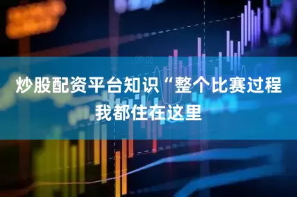 炒股配资平台知识“整个比赛过程我都住在这里