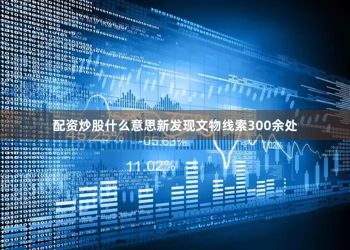 配资炒股什么意思新发现文物线索300余处