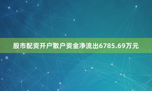 股市配资开户散户资金净流出6785.69万元