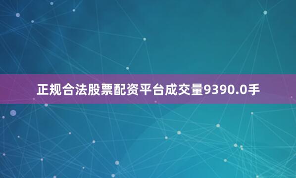 正规合法股票配资平台成交量9390.0手