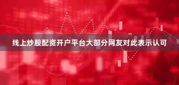 线上炒股配资开户平台大部分网友对此表示认可