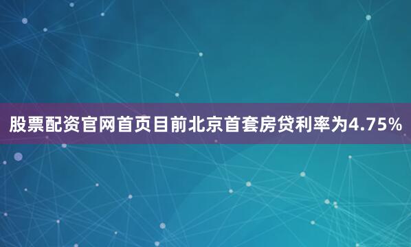 股票配资官网首页目前北京首套房贷利率为4.75%