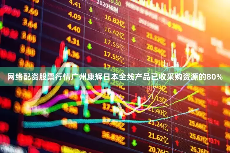 网络配资股票行情广州康辉日本全线产品已收采购资源的80%