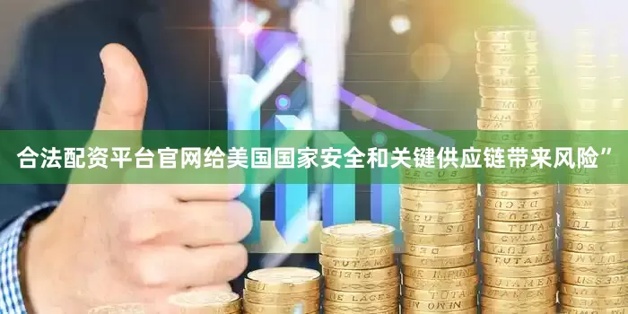 合法配资平台官网给美国国家安全和关键供应链带来风险”