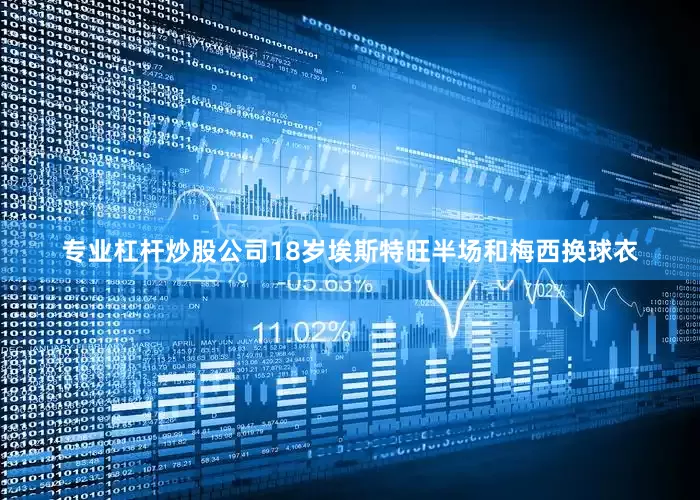 专业杠杆炒股公司18岁埃斯特旺半场和梅西换球衣