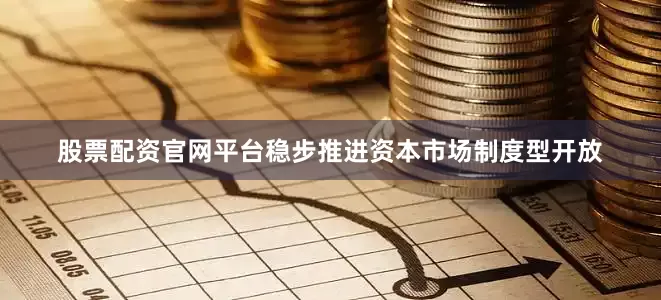股票配资官网平台稳步推进资本市场制度型开放