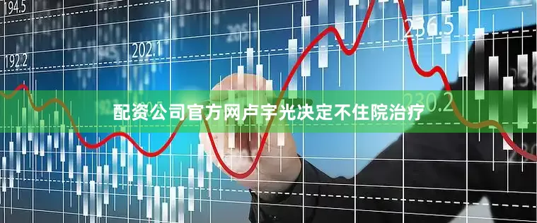 配资公司官方网卢宇光决定不住院治疗