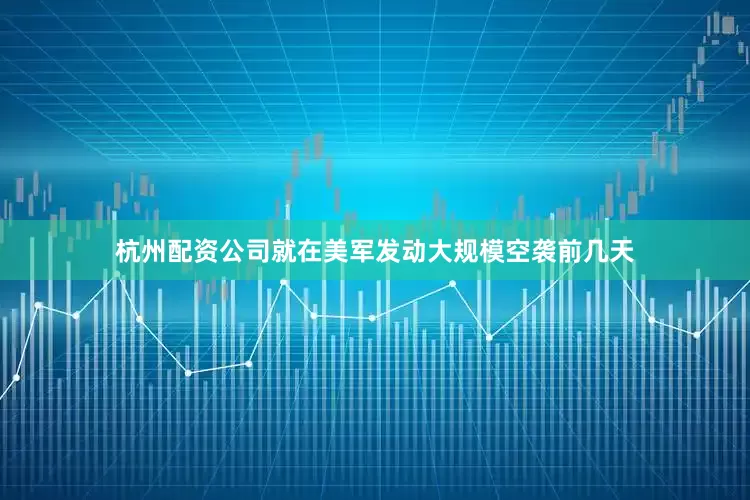 杭州配资公司就在美军发动大规模空袭前几天