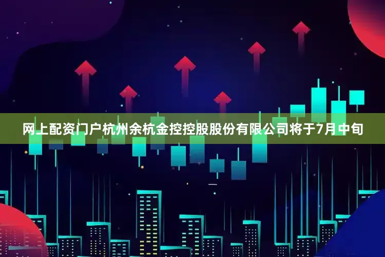 网上配资门户杭州余杭金控控股股份有限公司将于7月中旬