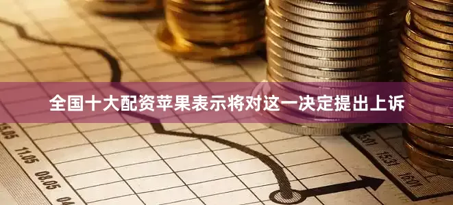 全国十大配资苹果表示将对这一决定提出上诉