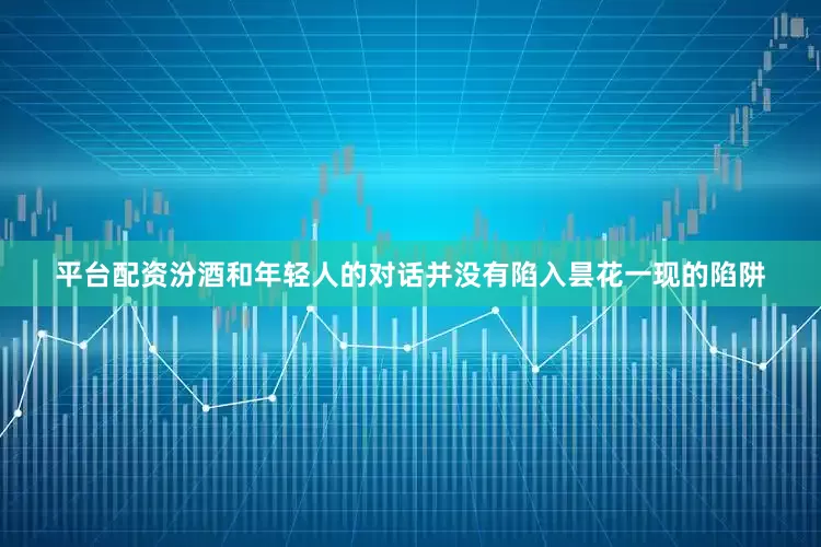 平台配资汾酒和年轻人的对话并没有陷入昙花一现的陷阱