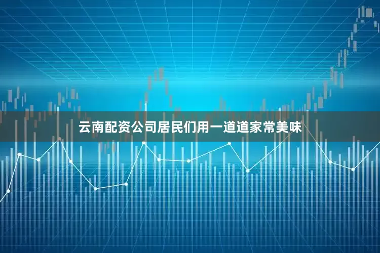 云南配资公司居民们用一道道家常美味