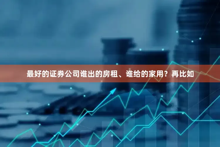 最好的证券公司谁出的房租、谁给的家用？再比如