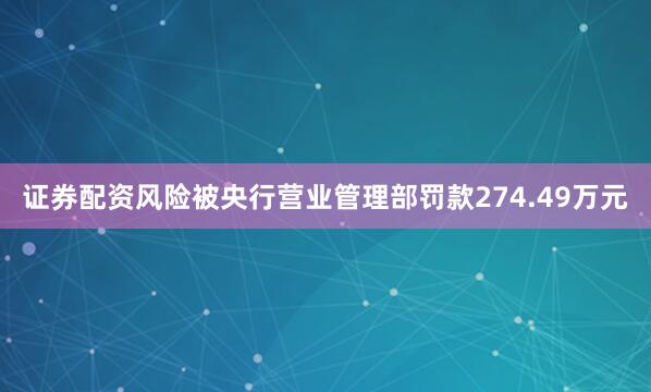 证券配资风险被央行营业管理部罚款274.49万元