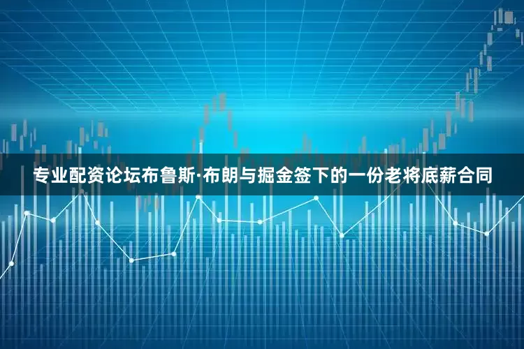 专业配资论坛布鲁斯·布朗与掘金签下的一份老将底薪合同