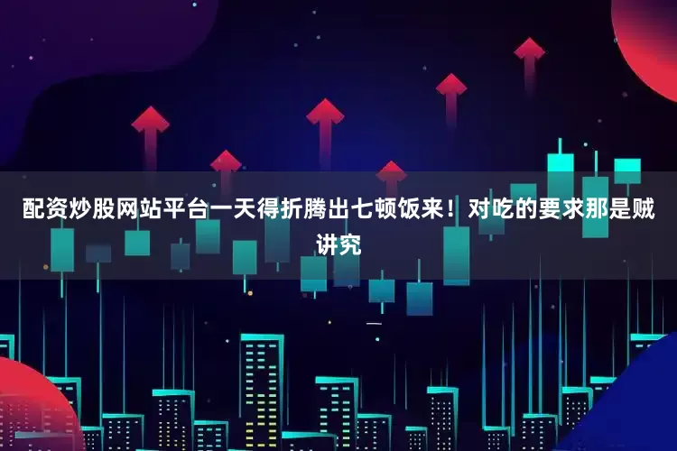 配资炒股网站平台一天得折腾出七顿饭来！对吃的要求那是贼讲究