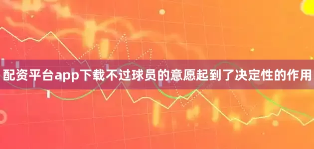 配资平台app下载不过球员的意愿起到了决定性的作用