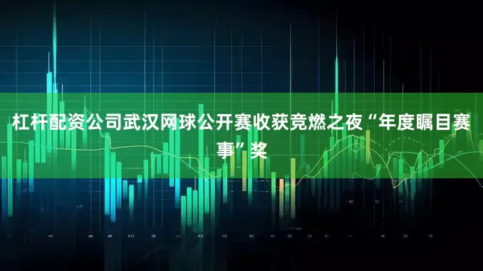 杠杆配资公司武汉网球公开赛收获竞燃之夜“年度瞩目赛事”奖