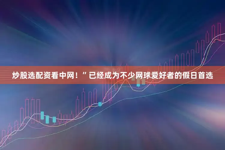 炒股选配资看中网！”已经成为不少网球爱好者的假日首选