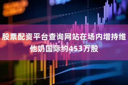股票配资平台查询网站在场内增持维他奶国际约453万股