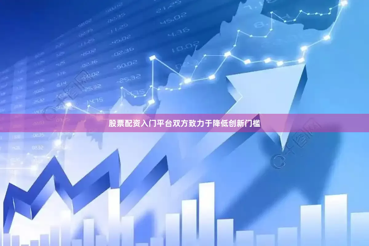 股票配资入门平台双方致力于降低创新门槛