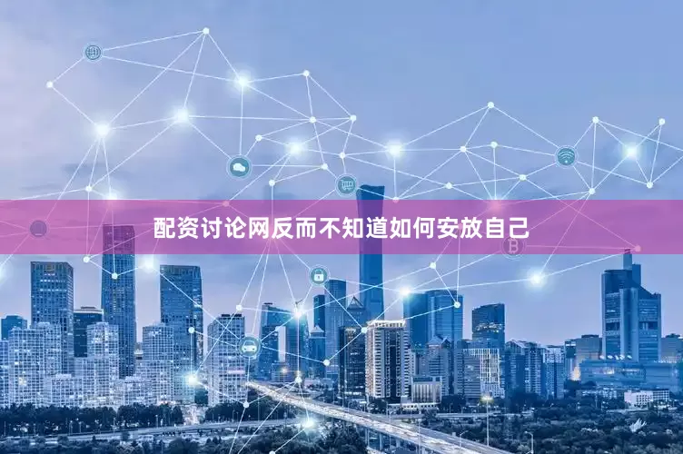 配资讨论网反而不知道如何安放自己