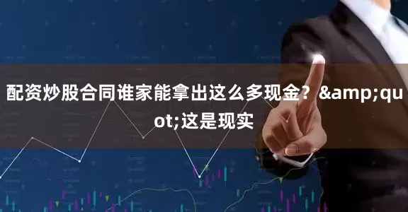 配资炒股合同谁家能拿出这么多现金？&quot;这是现实