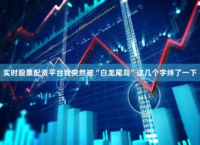 实时股票配资平台我突然被“白龙尾岛”这几个字绊了一下