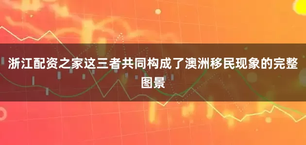 浙江配资之家这三者共同构成了澳洲移民现象的完整图景