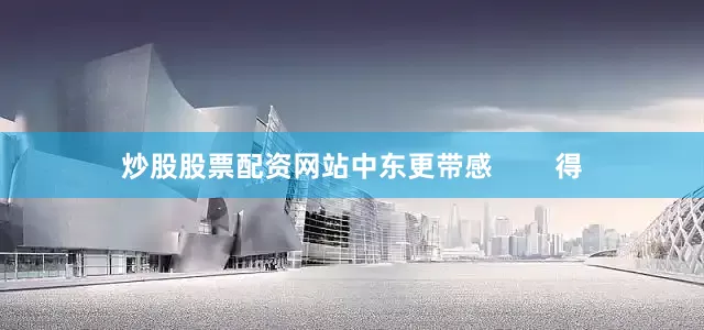炒股股票配资网站中东更带感        得