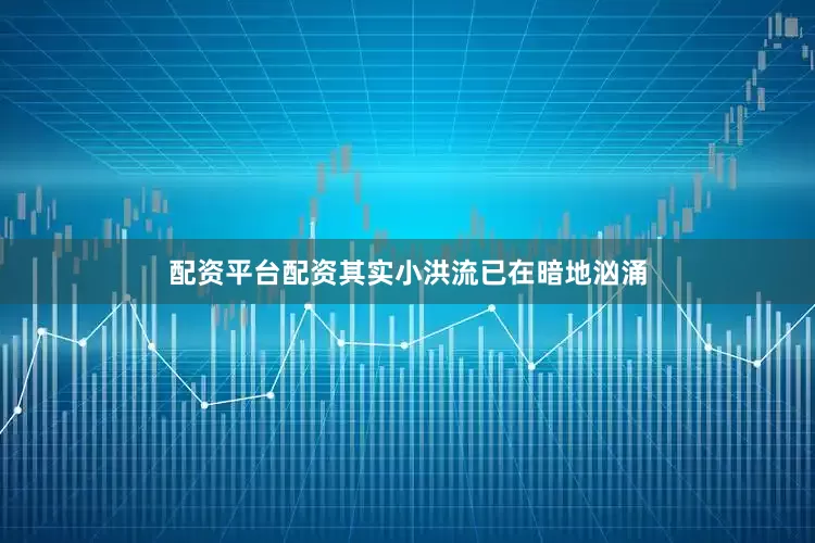 配资平台配资其实小洪流已在暗地汹涌