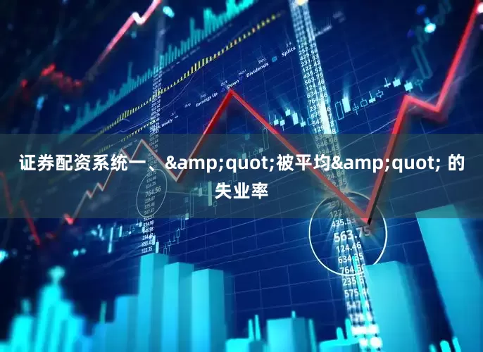 证券配资系统一、&quot;被平均&quot; 的失业率