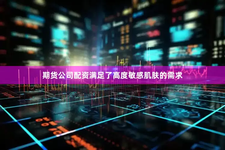 期货公司配资满足了高度敏感肌肤的需求