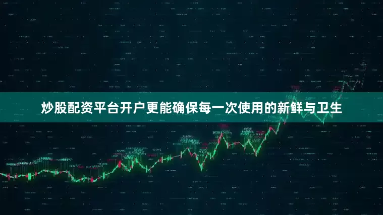 炒股配资平台开户更能确保每一次使用的新鲜与卫生