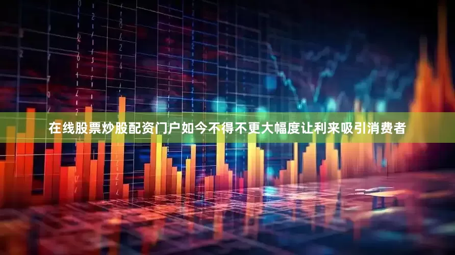在线股票炒股配资门户如今不得不更大幅度让利来吸引消费者