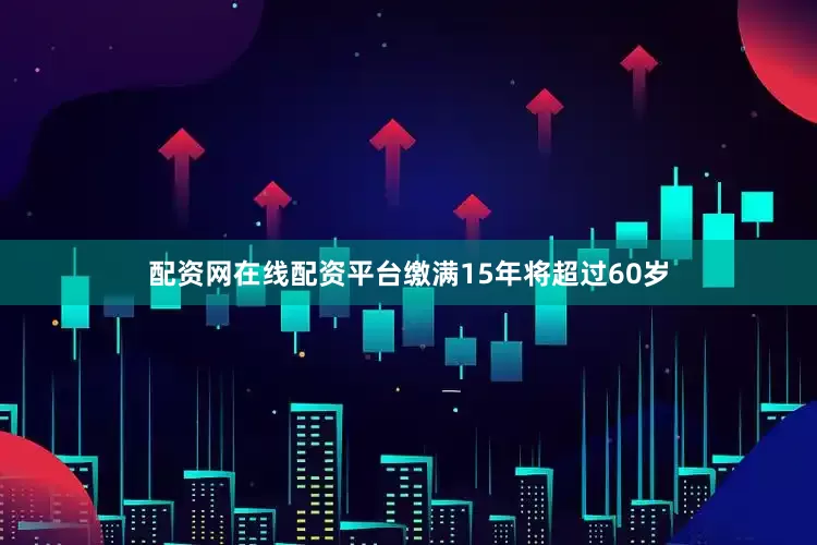 配资网在线配资平台缴满15年将超过60岁