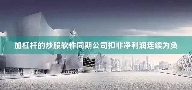 加杠杆的炒股软件同期公司扣非净利润连续为负