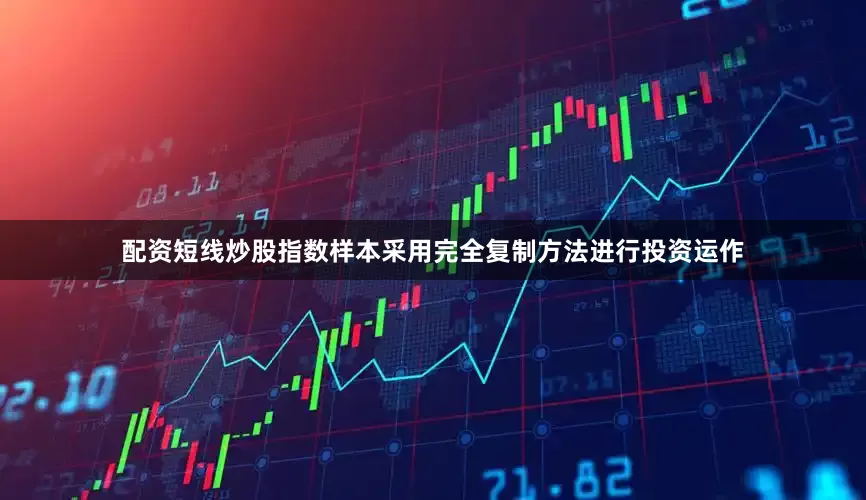 配资短线炒股指数样本采用完全复制方法进行投资运作