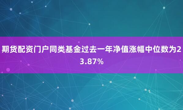 期货配资门户同类基金过去一年净值涨幅中位数为23.87%