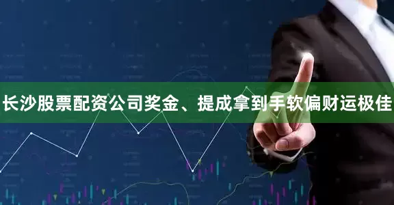 长沙股票配资公司奖金、提成拿到手软偏财运极佳