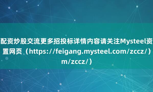 股票配资炒股交流更多招投标详情内容请关注Mysteel资产处置网页（https://feigang.mysteel.com/zccz/）