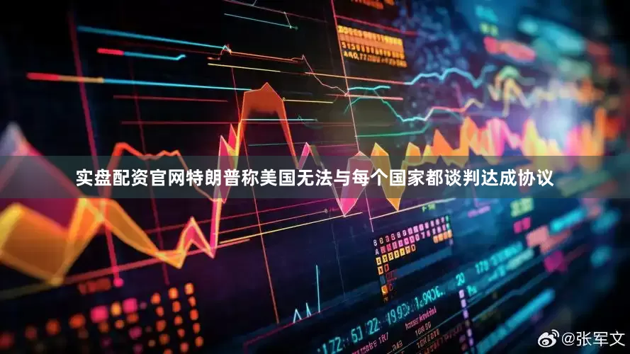 实盘配资官网　　特朗普称美国无法与每个国家都谈判达成协议