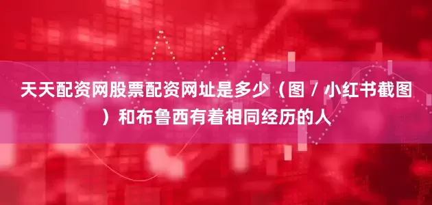 天天配资网股票配资网址是多少（图 / 小红书截图）和布鲁西有着相同经历的人
