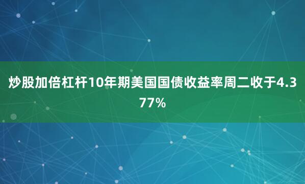 炒股加倍杠杆10年期美国国债收益率周二收于4.377%