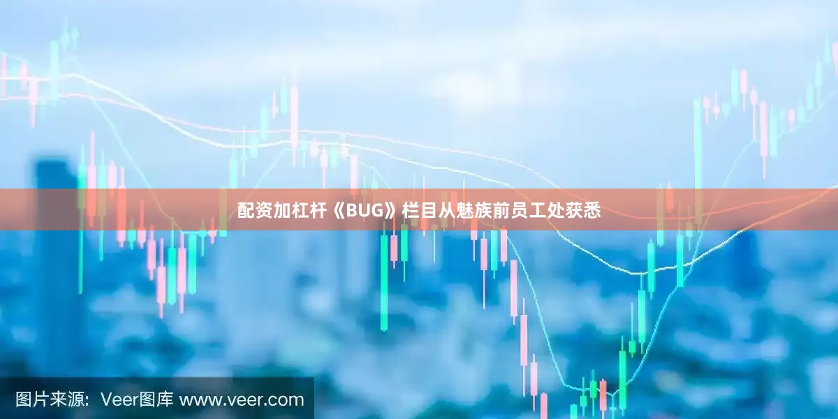 配资加杠杆《BUG》栏目从魅族前员工处获悉