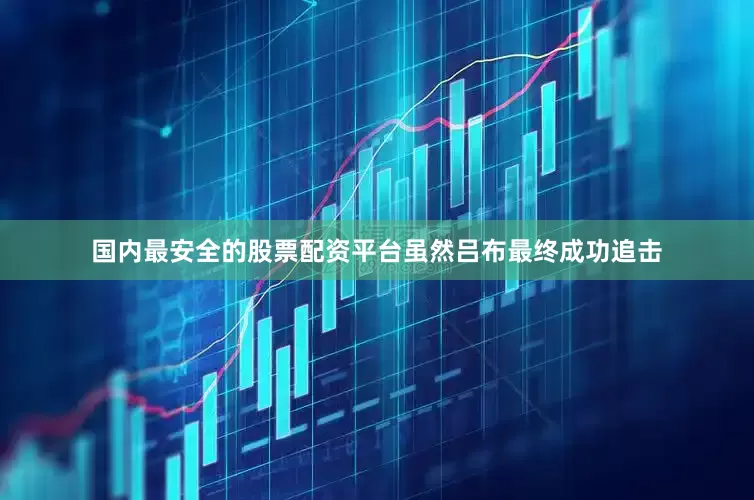 国内最安全的股票配资平台虽然吕布最终成功追击
