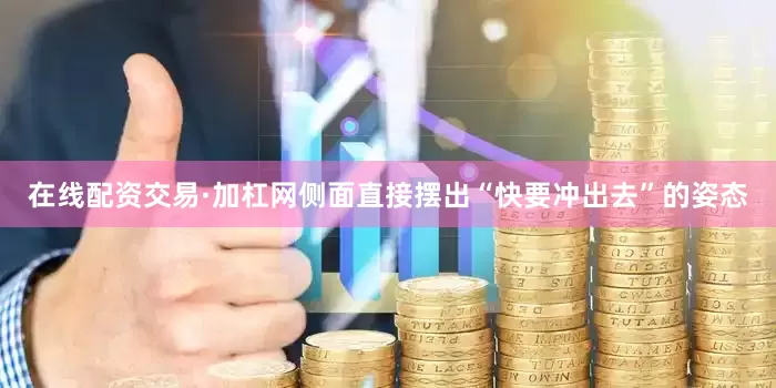 在线配资交易·加杠网侧面直接摆出“快要冲出去”的姿态