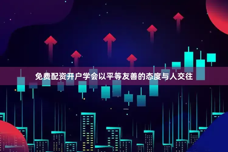 免费配资开户学会以平等友善的态度与人交往