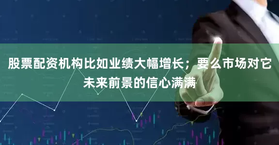 股票配资机构比如业绩大幅增长；要么市场对它未来前景的信心满满