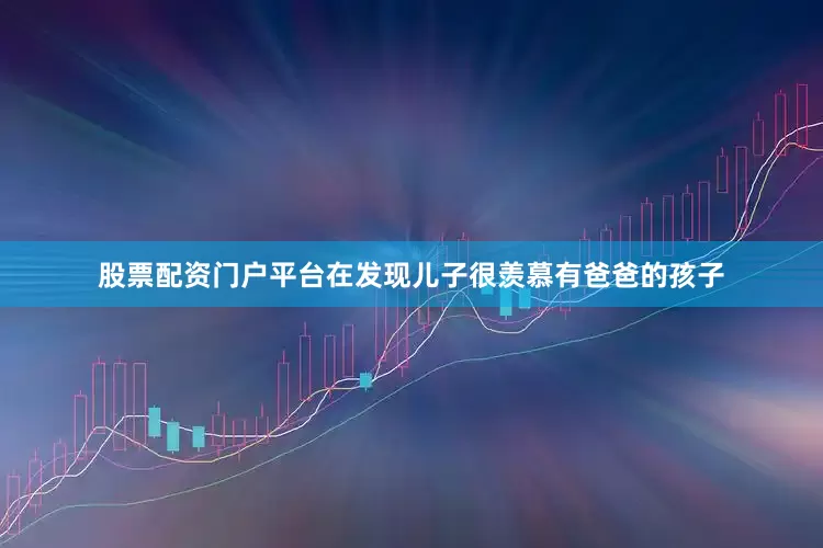 股票配资门户平台在发现儿子很羡慕有爸爸的孩子